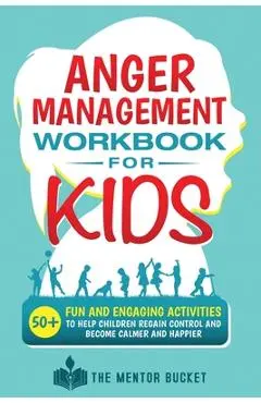 Anger Management Workbook for Kids - 50+ Fun and Engaging Activities to Help Children Regain Control and Become Calmer and Happier - The Mentor Bucket