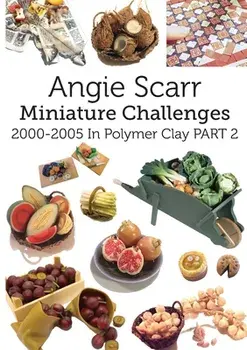 Angie Scarr Miniature Challenges: 2000-2005 In Polymer Clay Part 2, Paperback/Angie Scarr