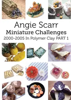 Angie Scarr Miniature Challenges: 2000-2005 In Polymer Clay Part 1, Paperback/Angie Scarr