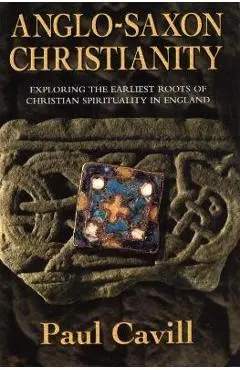 Anglo-Saxon Christianity: Exploring the Earliest Roots of Christian Spirituality in England - Paul Cavill