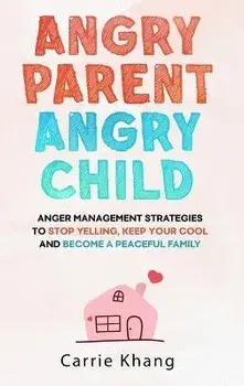 Angry Parent Angry Child: Anger management strategies to stop yelling, keep your cool and become a peaceful family, Hardcover/Carrie Khang