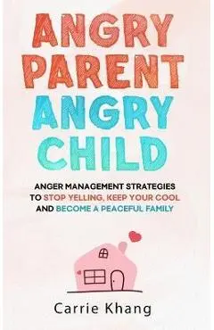 Angry Parent Angry Child: Anger management strategies to stop yelling, keep your cool and become a peaceful family - Carrie Khang