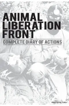 Animal Liberation Front (A.L.F.): Complete Diary Of Actions - 40+ Year Timeline Of The A.L.F., And The Militant Animal Rights Movement - Peter Young