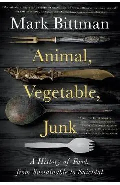 Animal, Vegetable, Junk: A History of Food, from Sustainable to Suicidal - Mark Bittman