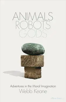 Animals, Robots, Gods. Adventures in the Moral Imagination, Hardback/Webb Keane