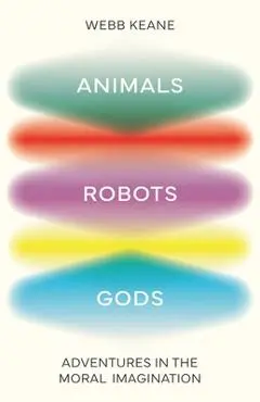 Animals, Robots, Gods: Adventures in the Moral Imagination - Webb Keane