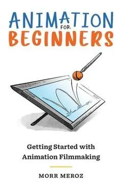 Animation for Beginners: Getting Started with Animation Filmmaking - Morr Meroz