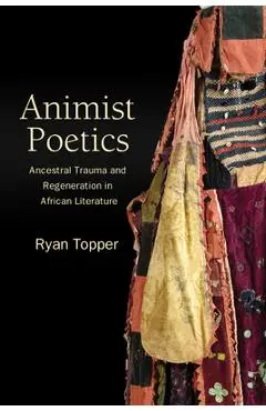 Animist Poetics: Ancestral Trauma and Regeneration in African Literature - Ryan Topper