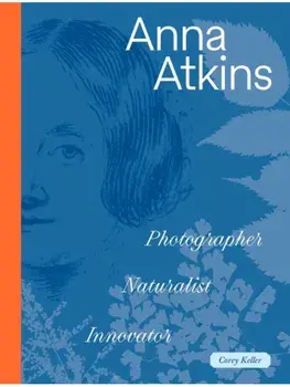 Anna Atkins. Photographer, Naturalist, Innovator, Hardback/Corey Keller