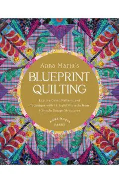 Anna Maria's Blueprint Quilting: Explore Color, Pattern, and Technique with 16 Joyful Projects from 4 Simple Design Structures - Anna Maria Parry