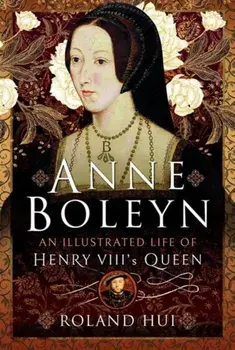 Anne Boleyn, An Illustrated Life of Henry VIII's Queen, Hardback/Roland Hui