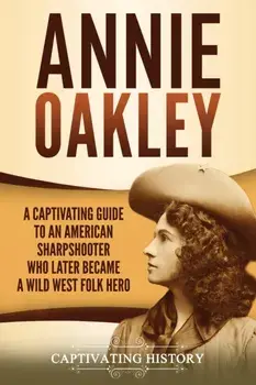Annie Oakley: A Captivating Guide to an American Sharpshooter Who Later Became a Wild West Folk Hero, Paperback/Captivating History