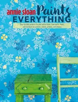 Annie Sloan Paints Everything: Step-By-Step Projects for Your Entire Home, from Walls, Floors, and Furniture, to Curtains, Blinds, Pillows, and Shade, Paperback/Annie Sloan