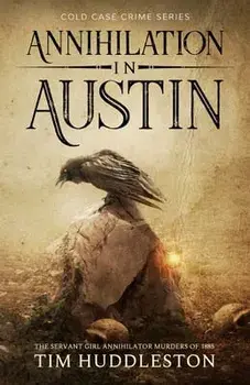 Annihilation In Austin: The Servant Girl Annihilator Murders of 1885, Paperback/Tim Huddleston