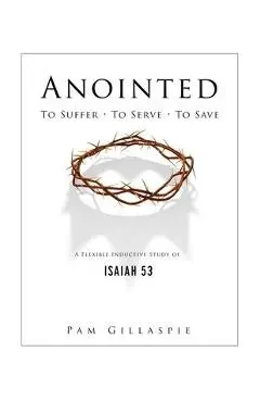 Anointed: To Suffer, To Serve, To Save: A Flexible Inductive Study of Isaiah 53 - Pam Gillaspie