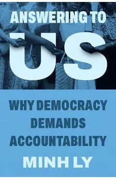 Answering to Us: Why Democracy Demands Accountability - Minh Ly