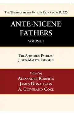 Ante-Nicene Fathers: Translations of the Writings of the Fathers Down to A.D. 325, Volume 1: The Apostolic Fathers, Justin Martyr, Irenaeus - Alexander Roberts