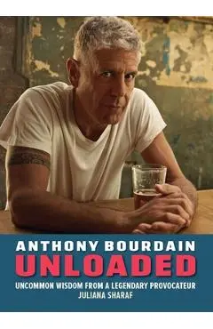 Anthony Bourdain Unloaded: The Uncommon Wisdom of a Legendary Provocateur - Juliana Sharaf
