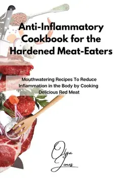 Anti-Inflammatory Cookbook for the Hardened Meat-Eaters: Mouthwatering Recipes To Reduce Inflammation in the Body by Cooking Delicious Red Meat/Olga Jones