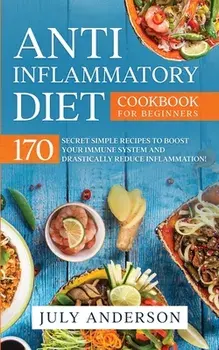 Anti-Inflammatory Diet Cookbook for Beginners: 170 Secret Simple Recipes to Boost Your Immune System and Drastically Reduce Inflammation!/July Anderson