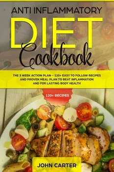 Anti Inflammatory Diet Cookbook: The 3 Week Action Plan - 120+ Easy to Follow Recipes and Proven Meal Plan to Beat Inflammation and for Lasting Body H, Paperback/John Carter
