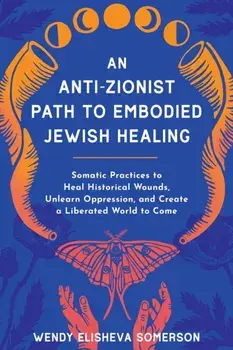 Anti-Zionist Path to Embodied Jewish Healing, An. Somatic Practices to Heal Historical Wounds, Unlearn Oppression, and Create a Liberated World to Come, Paperback/Wendy Elisheva Somerson