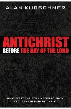 Antichrist Before the Day of the Lord: What Every Christian Needs to Know about the Return of Christ - Alan E. Kurschner