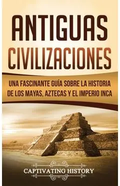 Antiguas Civilizaciones: Una Fascinante Gu�a sobre la Historia de los Mayas, Aztecas y el Imperio Inca - Captivating History