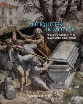 Antiquities in Motion: From Excavation Sites to Renaissance Collections, Hardcover/Barbara Furlotti