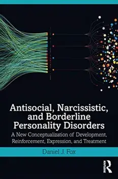 Antisocial, Narcissistic, and Borderline Personality Disorders: A New Conceptualization of Development, Reinforcement, Expression, and Treatment/Daniel J. Fox