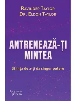 Antreneaza-ti mintea. Stiinta de a-ti da singur putere/Ravinder Taylor, Eldon Taylor