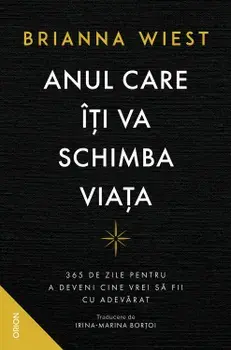 Anul care iti va schimba viata. 365 de zile pentru a deveni cine vrei sa fii cu adevara/Brianna Wiest