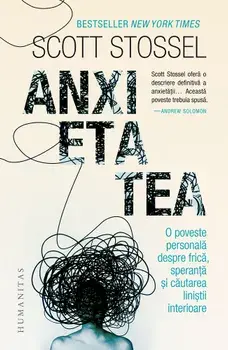 Anxietatea. O poveste personala despre frica, speranta si cautarea linistii interioare/Scott Stossel