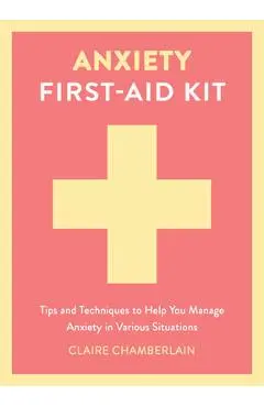Anxiety First-Aid Kit: Tips and Techniques to Help You Manage Anxiety in Various Situations - Claire Chamberlain