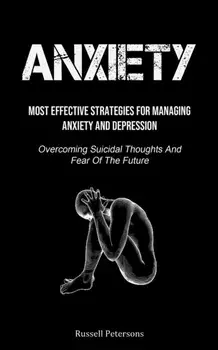Anxiety: Most Effective Strategies For Managing Anxiety And Depression (Overcoming Suicidal Thoughts And Fear Of The Future)/Russell Petersons