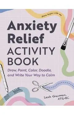 Anxiety Relief Activity Book: 50 Ways to Draw, Paint, Color, Doodle, and Write Your Way to Calm - Leah Guzman