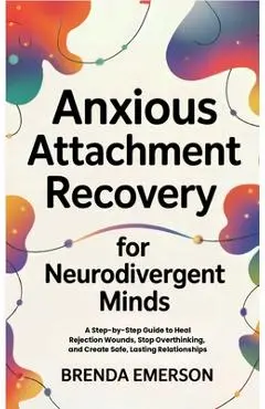 Anxious Attachment Recovery for Neurodivergent Minds: A Step-by-Step Guide to Heal Rejection Wounds, Stop Overthinking, and Create Safe, Lasting Relat - Brenda Emerson