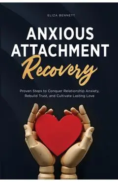 Anxious Attachment Recovery: Proven Steps to Conquer Relationship Anxiety, Rebuild Trust, and Cultivate Lasting Love - Eliza Bennett