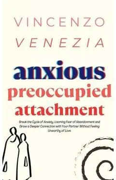 Anxious Preoccupied Attachment: Break the Cycle of Anxiety, Jealousy, Looming Fear, Abandonment of Nurture, Lack of Trust and Connection with Your Par - Vincenzo Venezia