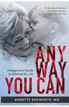Anyway You Can: Doctor Bosworth Shares Her Mom's Cancer Journey: A BEGINNER'S GUIDE TO KETONES FOR LIFE - Annette Bosworth Md