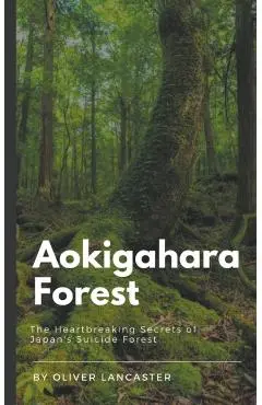 Aokigahara Forest: The Heartbreaking Secrets of Japan's Suicide Forest - Oliver Lancaster
