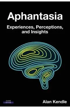 Aphantasia: Experiences, Perceptions, and Insights - Alan Kendle