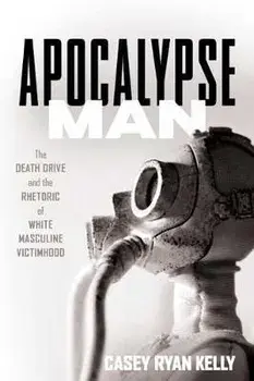 Apocalypse Man: The Death Drive and the Rhetoric of White Masculine Victimhood, Paperback/Casey Ryan Kelly