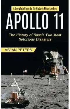 Apollo 11: A Complete Guide to the Historic Moon Landing (The History of Nasa's Two Most Notorious Disasters) - Vivian Peters
