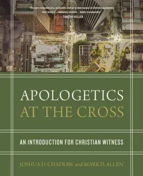 Apologetics at the Cross: An Introduction for Christian Witness, Hardcover/Joshua D. Chatraw