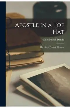 Apostle in a Top Hat: the Life of Frédéric Ozanam - James Patrick Derum
