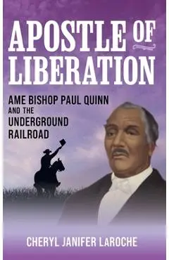 Apostle of Liberation: AME Bishop Paul Quinn and the Underground Railroad - Cheryl Janifer Laroche