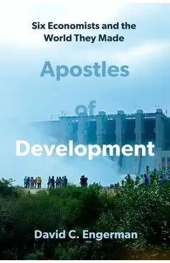 Apostles of Development: Six Economists and the World They Made - David C. Engerman