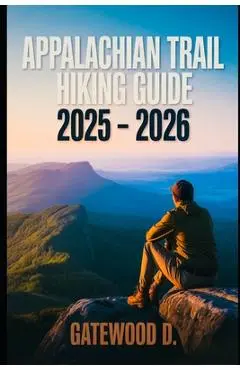 Appalachian Trail Hiking Guide 2025 - 2026: Essential Tips, Navigation, Packing Lists, and Trail Details for Every Skill Level. - Gatewood D