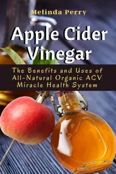 Apple Cider Vinegar: The Benefits and Uses of All-Natural Organic ACV Miracle Health System, Paperback/Melinda Perry